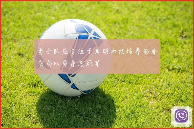 勇士队应专注于库明加的培养而非交易以争夺总冠军