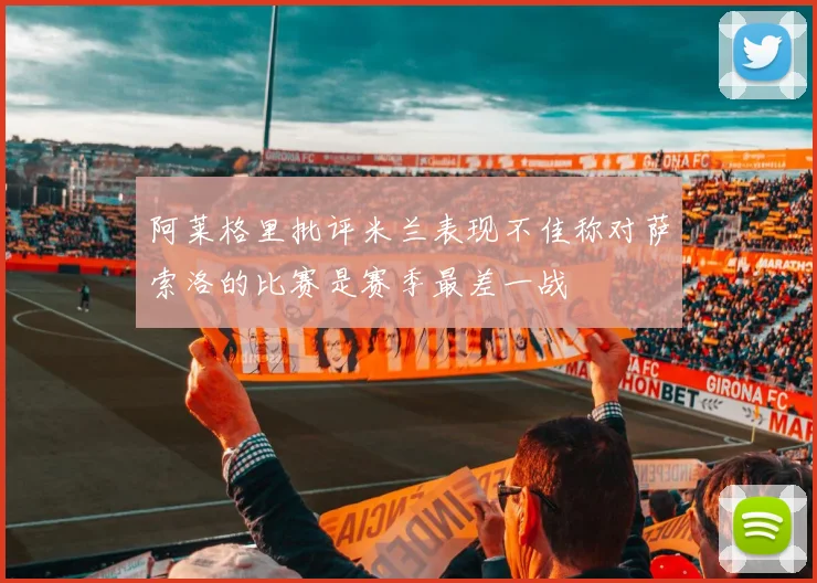 阿莱格里批评米兰表现不佳称对萨索洛的比赛是赛季最差一战