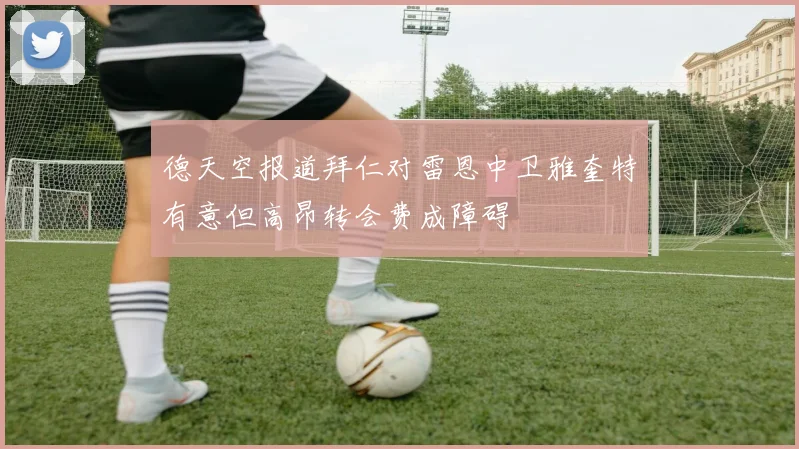 德天空报道拜仁对雷恩中卫雅奎特有意但高昂转会费成障碍