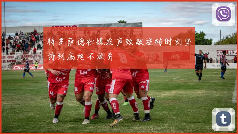特罗萨德社媒发声致敬逆转时刻坚持到底绝不放弃