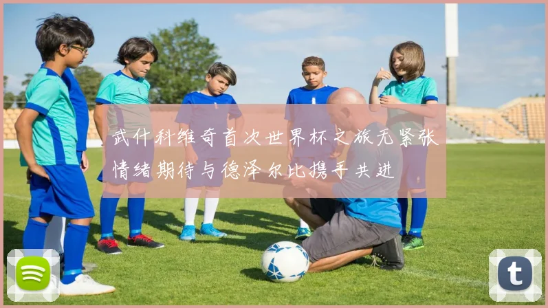 武什科维奇首次世界杯之旅无紧张情绪期待与德泽尔比携手共进