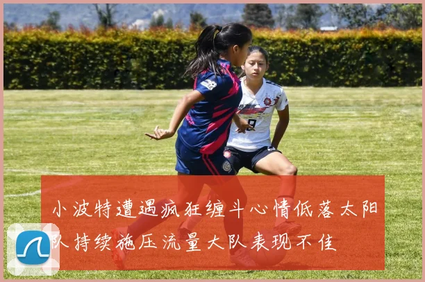 小波特遭遇疯狂缠斗心情低落太阳队持续施压流量大队表现不佳