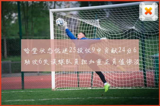 哈登状态低迷25投仅9中贡献24分6助攻6失误球队负担加重正负值惨淡6