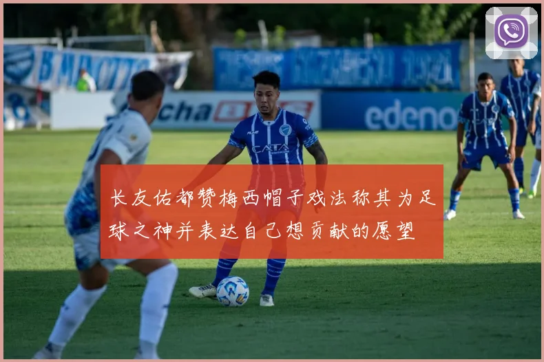 长友佑都赞梅西帽子戏法称其为足球之神并表达自己想贡献的愿望