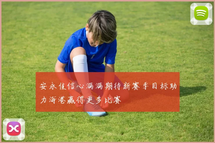 安永佳信心满满期待新赛季目标助力海港赢得更多比赛