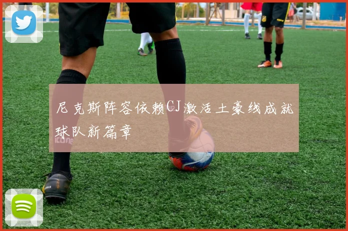 尼克斯阵容依赖CJ激活土豪线成就球队新篇章