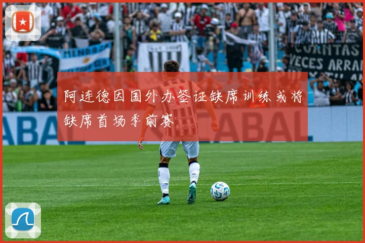 阿连德因国外办签证缺席训练或将缺席首场季前赛