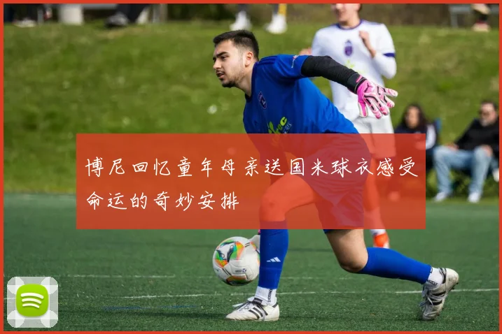 博尼回忆童年母亲送国米球衣感受命运的奇妙安排