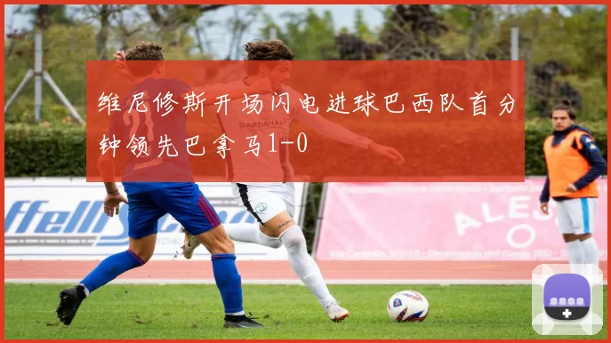 维尼修斯开场闪电进球巴西队首分钟领先巴拿马1-0