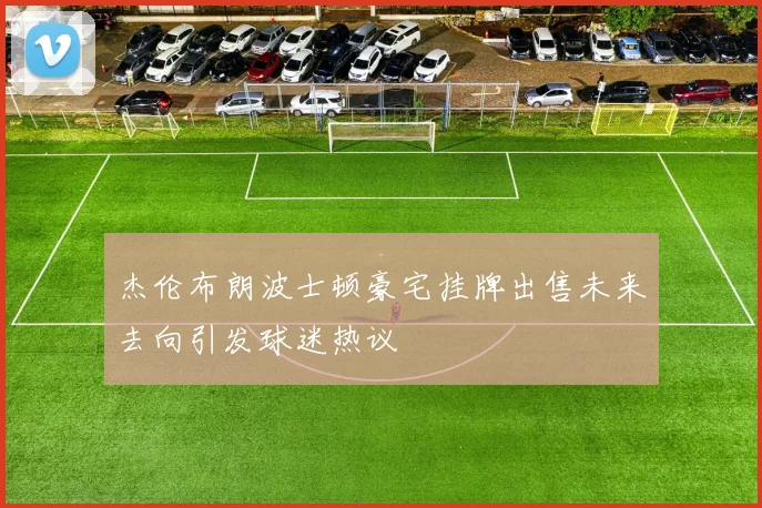 杰伦布朗波士顿豪宅挂牌出售未来去向引发球迷热议