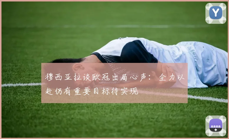 穆西亚拉谈欧冠出局心声：全力以赴仍有重要目标待实现