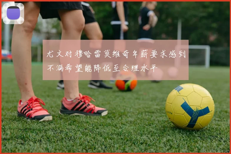 尤文对穆哈雷莫维奇年薪要求感到不满希望能降低至合理水平