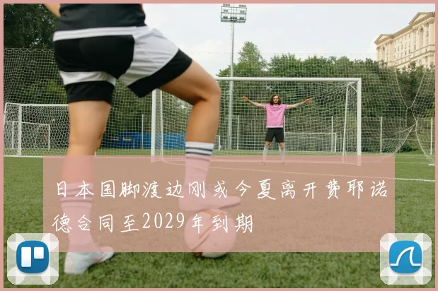 日本国脚渡边刚或今夏离开费耶诺德合同至2029年到期