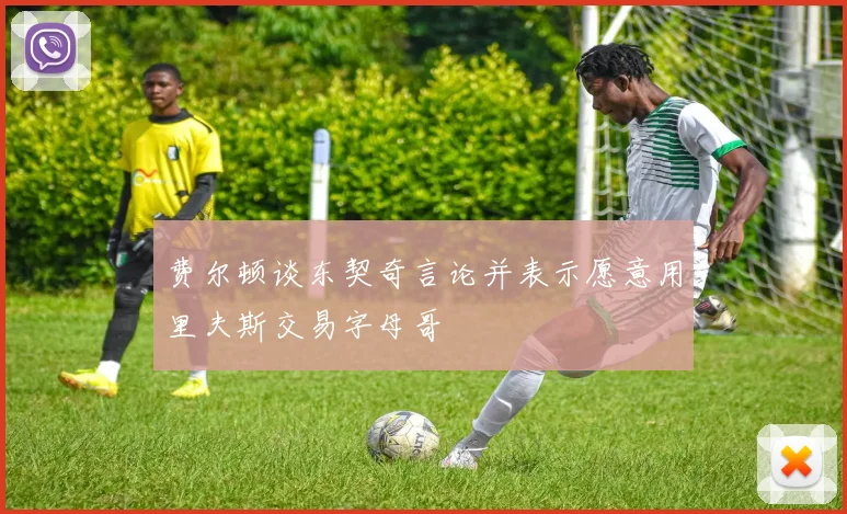 费尔顿谈东契奇言论并表示愿意用里夫斯交易字母哥