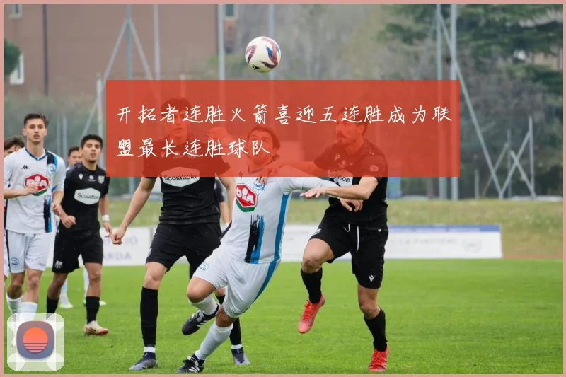 开拓者连胜火箭喜迎五连胜成为联盟最长连胜球队