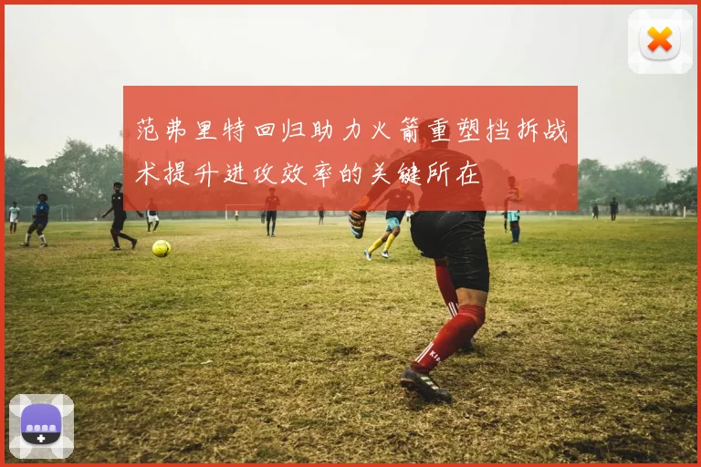 范弗里特回归助力火箭重塑挡拆战术提升进攻效率的关键所在