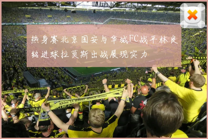热身赛北京国安与华城FC战平林良铭进球拉莫斯出战展现实力