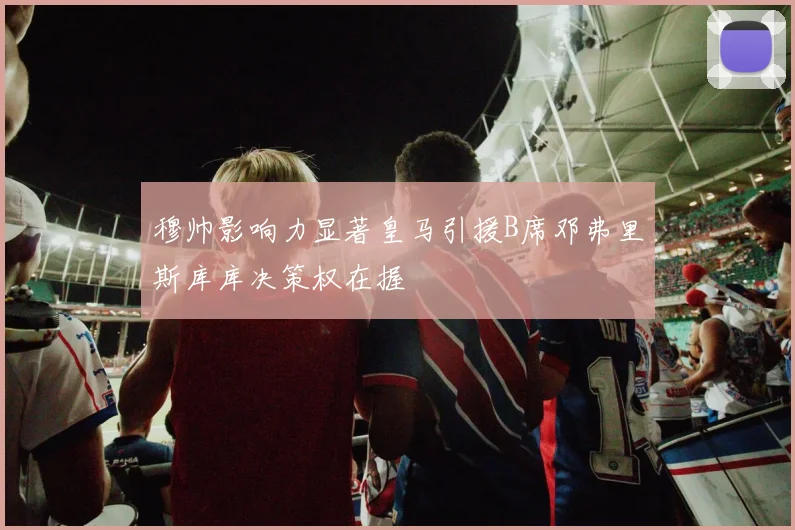 穆帅影响力显著皇马引援B席邓弗里斯库库决策权在握