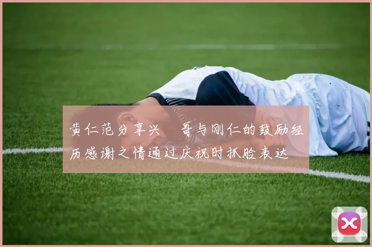 黄仁范分享兴慜哥与刚仁的鼓励经历感谢之情通过庆祝时抓脸表达